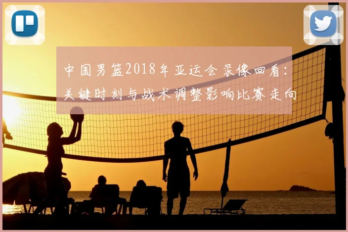 中国男篮2018年亚运会录像回看：关键时刻与战术调整影响比赛走向
