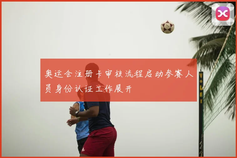 奥运会注册卡审核流程启动参赛人员身份认证工作展开