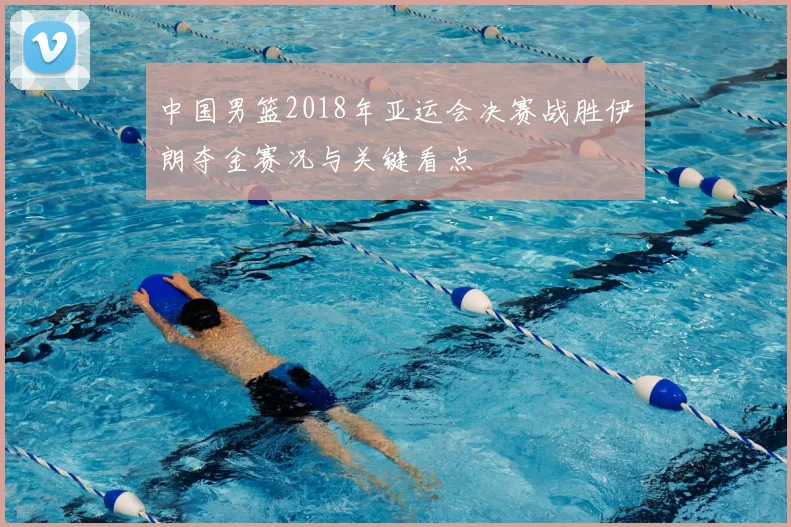 中国男篮2018年亚运会决赛战胜伊朗夺金赛况与关键看点