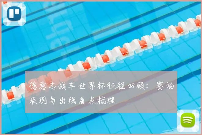 德意志战车世界杯征程回顾:赛场表现与出线看点梳理