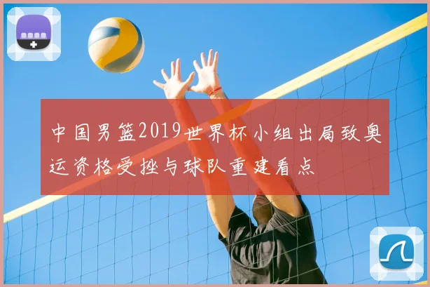 中国男篮2019世界杯小组出局致奥运资格受挫与球队重建看点