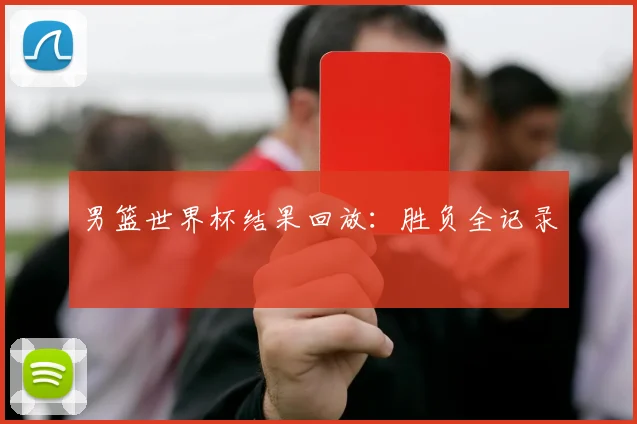 男篮世界杯结果回放:胜负全记录
