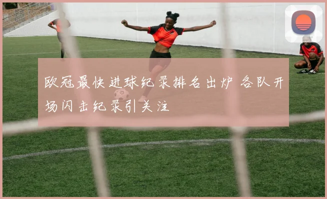 欧冠最快进球纪录排名出炉 各队开场闪击纪录引关注