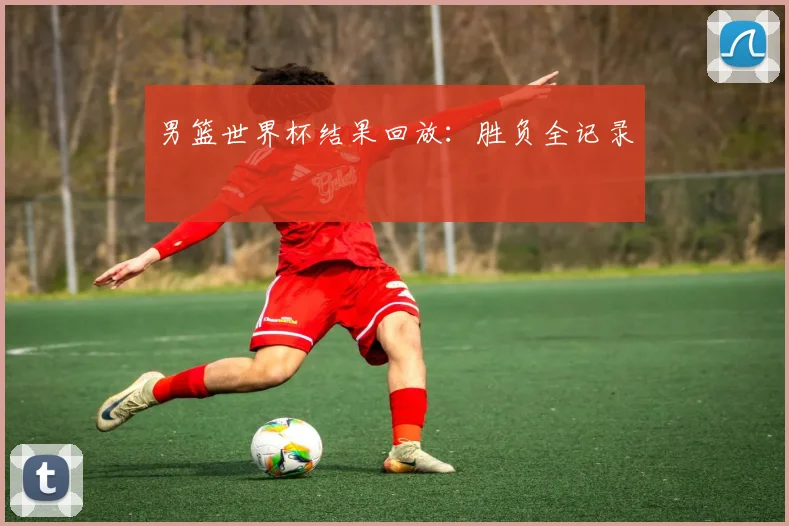 男篮世界杯结果回放：胜负全记录