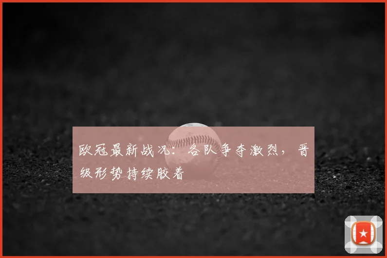 欧冠最新战况:各队争夺激烈,晋级形势持续胶着