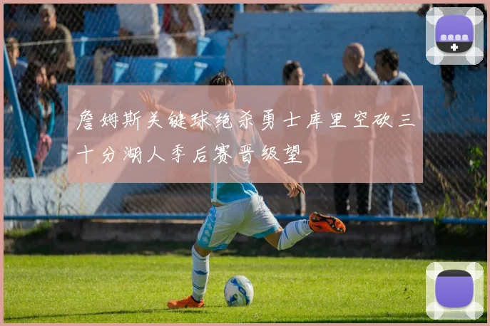 詹姆斯关键球绝杀勇士库里空砍三十分湖人季后赛晋级望