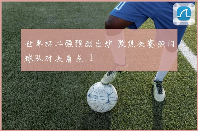 世界杯二强预测出炉 聚焦决赛热门球队对决看点_1