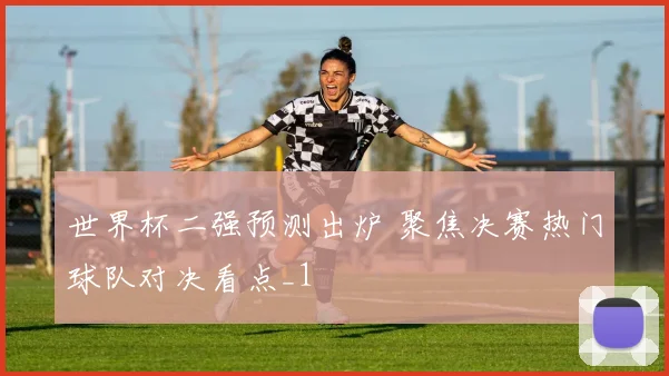 世界杯二强预测出炉 聚焦决赛热门球队对决看点_1