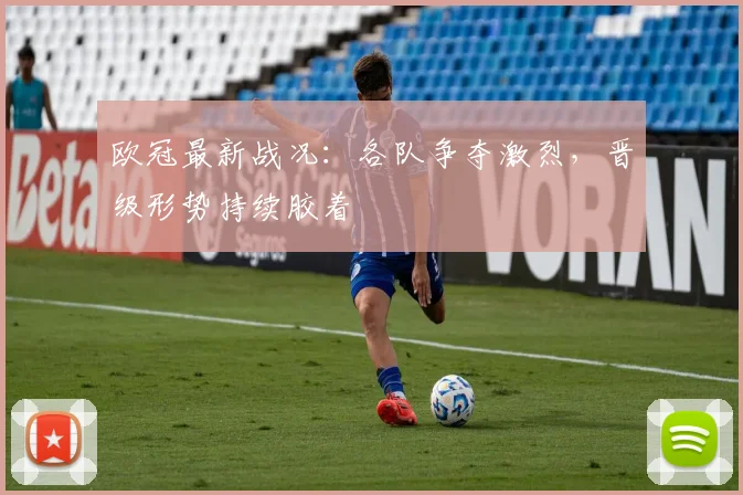 欧冠最新战况：各队争夺激烈，晋级形势持续胶着