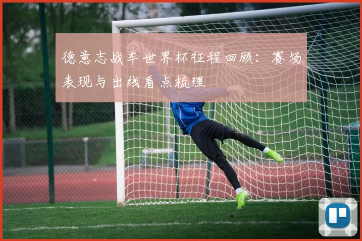 德意志战车世界杯征程回顾:赛场表现与出线看点梳理
