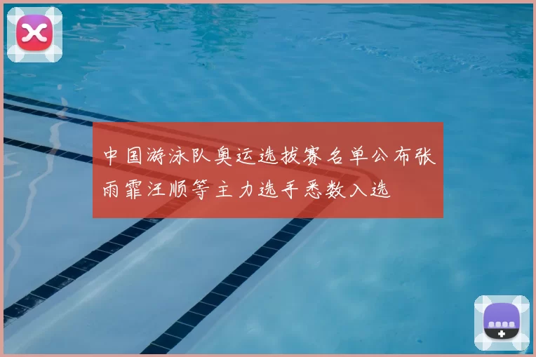 中国游泳队奥运选拔赛名单公布张雨霏汪顺等主力选手悉数入选
