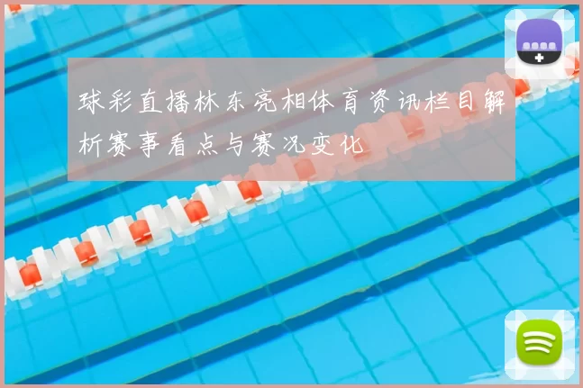 球彩直播林东亮相体育资讯栏目解析赛事看点与赛况变化