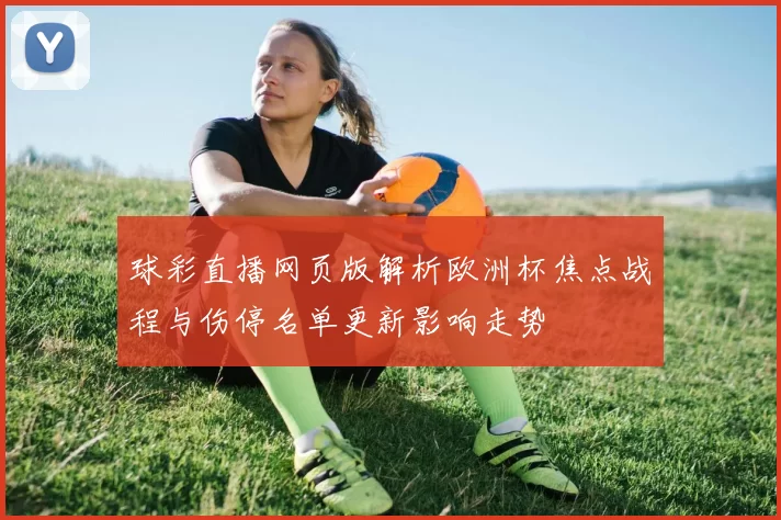 球彩直播网页版解析欧洲杯焦点战程与伤停名单更新影响走势