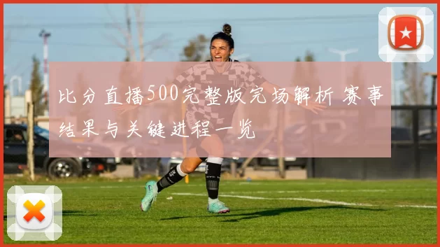 比分直播500完整版完场解析 赛事结果与关键进程一览