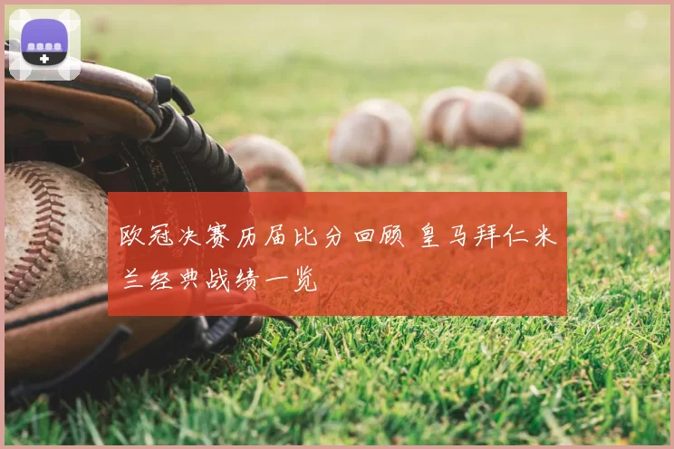 欧冠决赛历届比分回顾 皇马拜仁米兰经典战绩一览