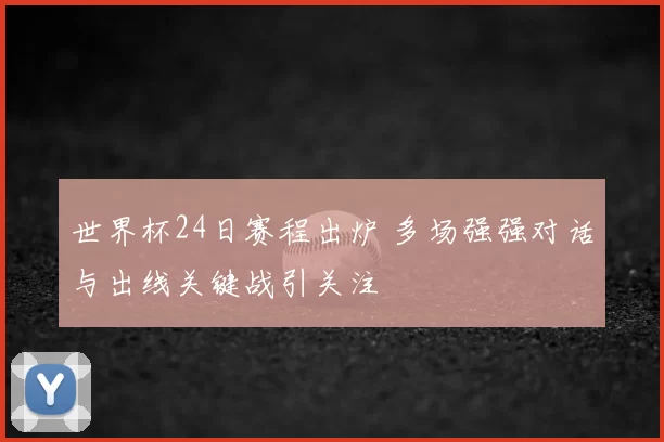 世界杯24日赛程出炉 多场强强对话与出线关键战引关注