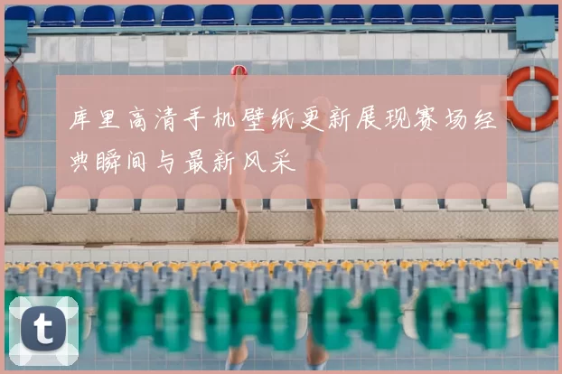 库里高清手机壁纸更新展现赛场经典瞬间与最新风采