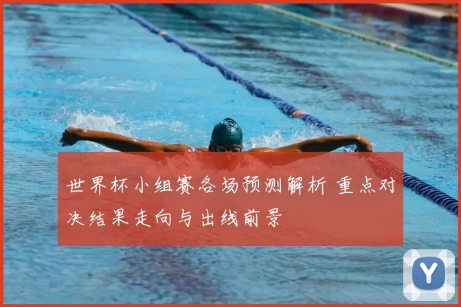 世界杯小组赛各场预测解析 重点对决结果走向与出线前景