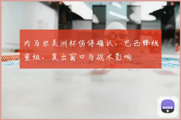 内马尔美洲杯伤停确认,巴西锋线重组、复出窗口与战术影响