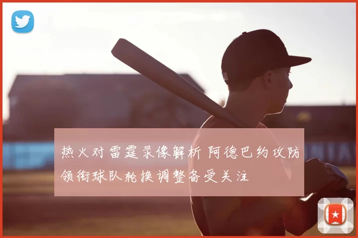 热火对雷霆录像解析 阿德巴约攻防领衔球队轮换调整备受关注