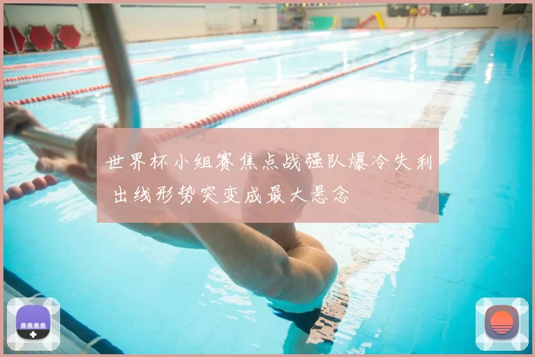 世界杯小组赛焦点战强队爆冷失利 出线形势突变成最大悬念