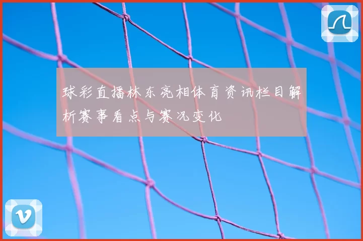 球彩直播林东亮相体育资讯栏目解析赛事看点与赛况变化