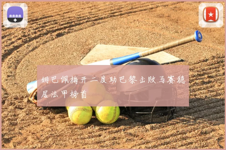 姆巴佩梅开二度助巴黎击败马赛稳居法甲榜首