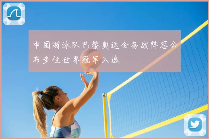 中国游泳队巴黎奥运会备战阵容公布多位世界冠军入选