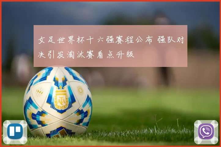 女足世界杯十六强赛程公布 强队对决引发淘汰赛看点升级