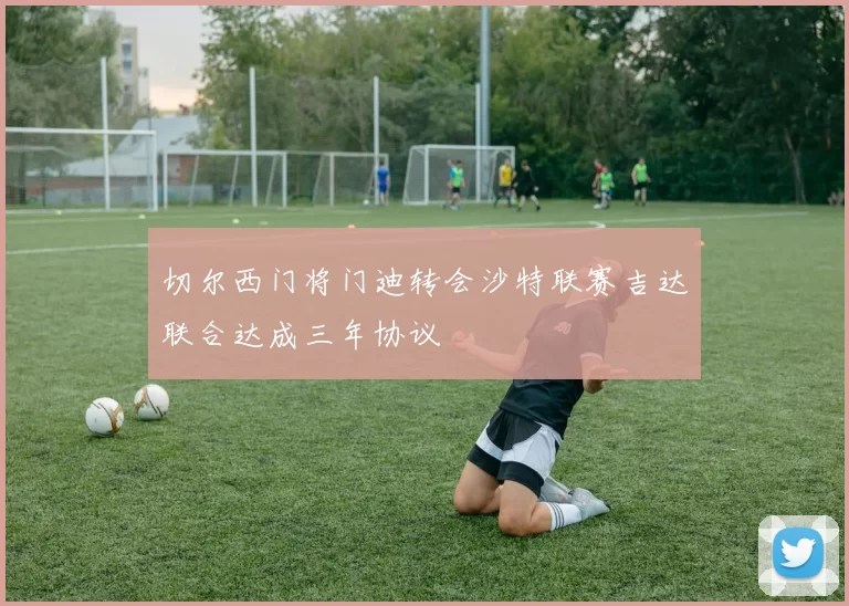 切尔西门将门迪转会沙特联赛吉达联合达成三年协议