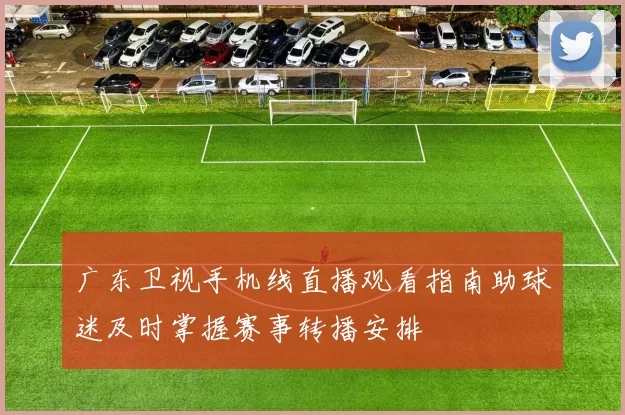 广东卫视手机线直播观看指南助球迷及时掌握赛事转播安排
