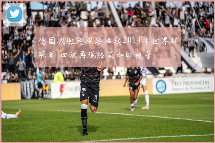 德国战胜阿根廷捧起2014年世界杯冠军 回放再现格策加时绝杀