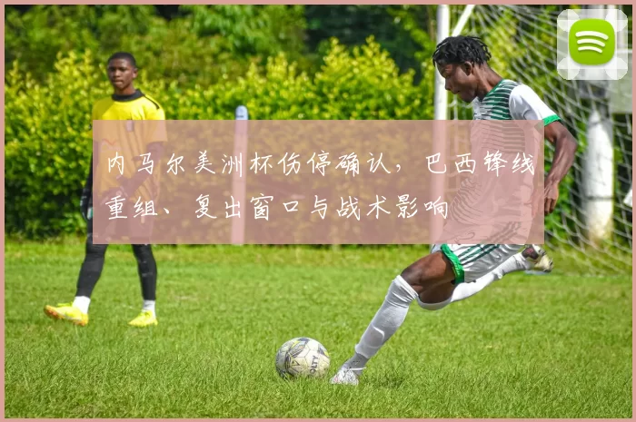 内马尔美洲杯伤停确认,巴西锋线重组、复出窗口与战术影响