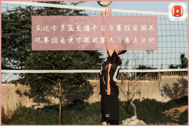 亚运会男篮直播平台与赛程安排及观赛指南便于跟进赛况与看点分析