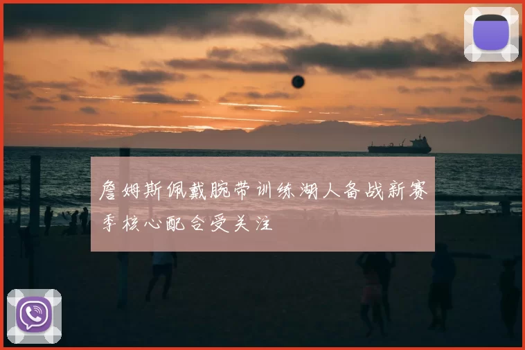 詹姆斯佩戴腕带训练湖人备战新赛季核心配合受关注