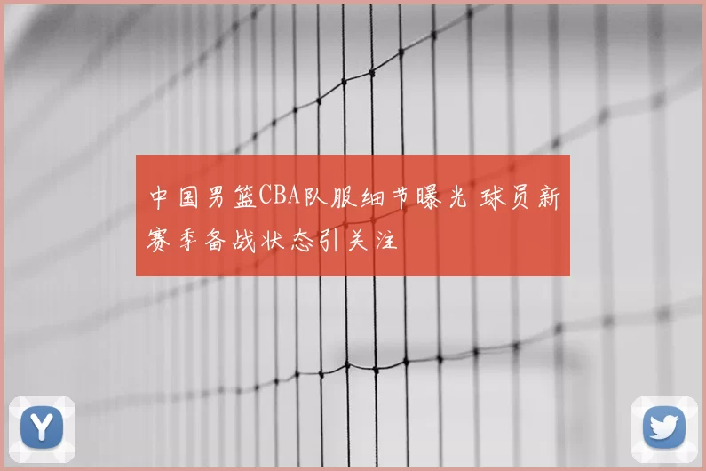 中国男篮CBA队服细节曝光 球员新赛季备战状态引关注