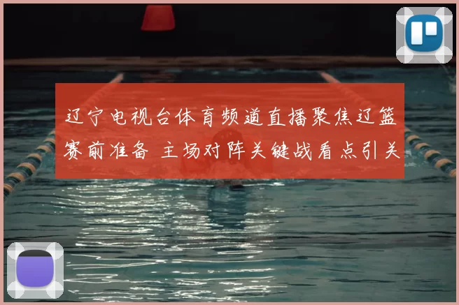 辽宁电视台体育频道直播聚焦辽篮赛前准备 主场对阵关键战看点引关注