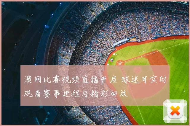 澳网比赛视频直播开启 球迷可实时观看赛事进程与精彩回放