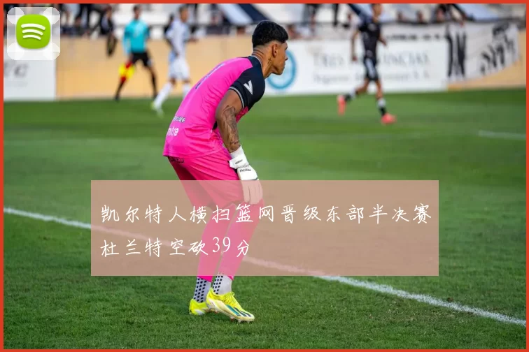 凯尔特人横扫篮网晋级东部半决赛杜兰特空砍39分