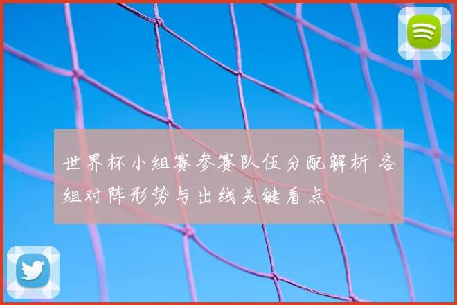 世界杯小组赛参赛队伍分配解析 各组对阵形势与出线关键看点