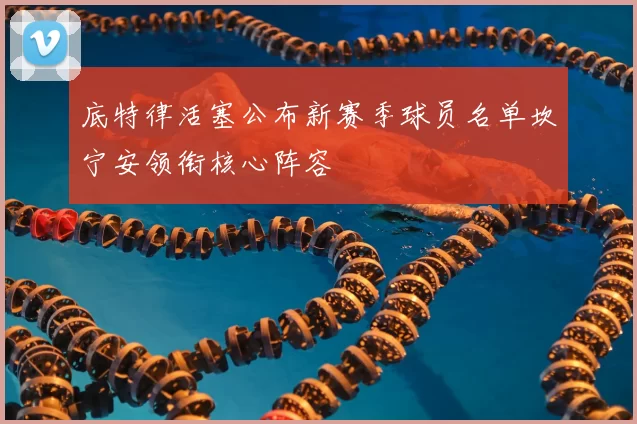 底特律活塞公布新赛季球员名单坎宁安领衔核心阵容