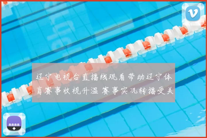 辽宁电视台直播线观看带动辽宁体育赛事收视升温 赛事实况转播受关注