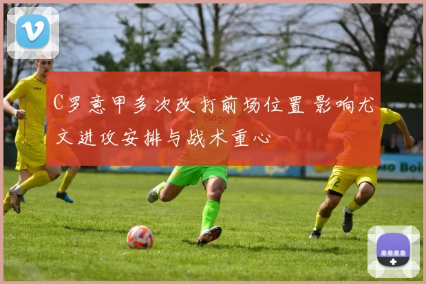 C罗意甲多次改打前场位置 影响尤文进攻安排与战术重心