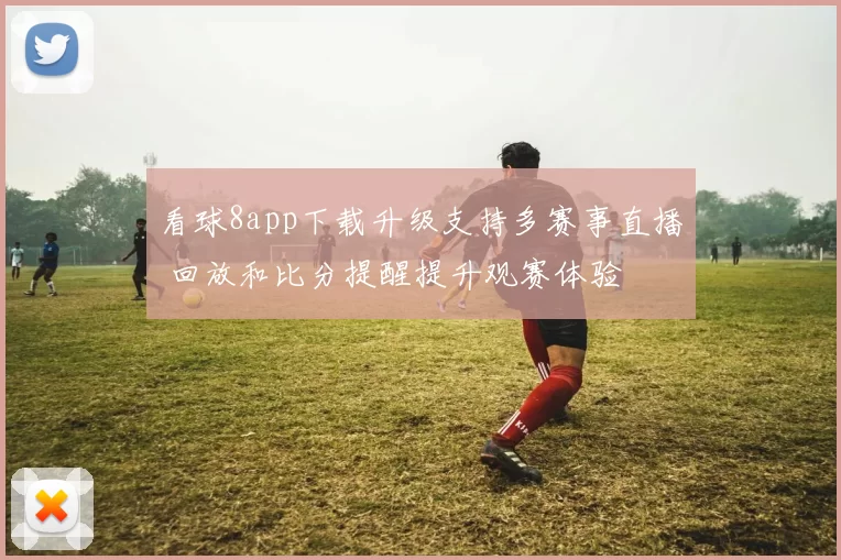 看球8app下载升级支持多赛事直播 回放和比分提醒提升观赛体验