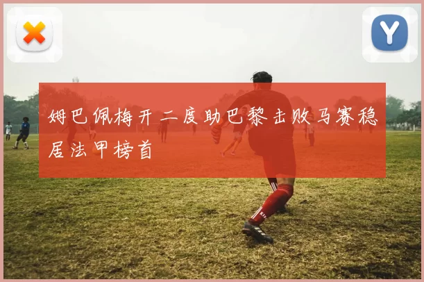 姆巴佩梅开二度助巴黎击败马赛稳居法甲榜首