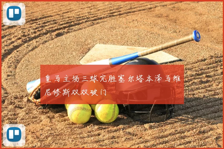 皇马主场三球完胜塞尔塔本泽马维尼修斯双双破门