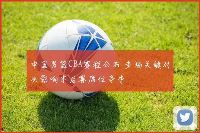 中国男篮CBA赛程公布 多场关键对决影响季后赛席位争夺