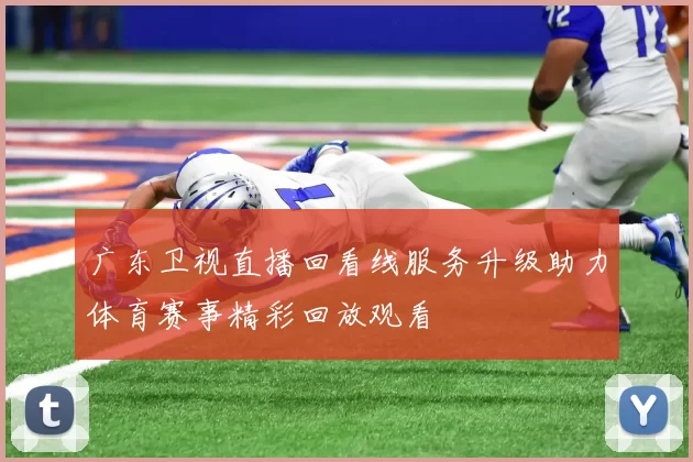 广东卫视直播回看线服务升级助力体育赛事精彩回放观看