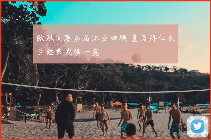 欧冠决赛历届比分回顾 皇马拜仁米兰经典战绩一览