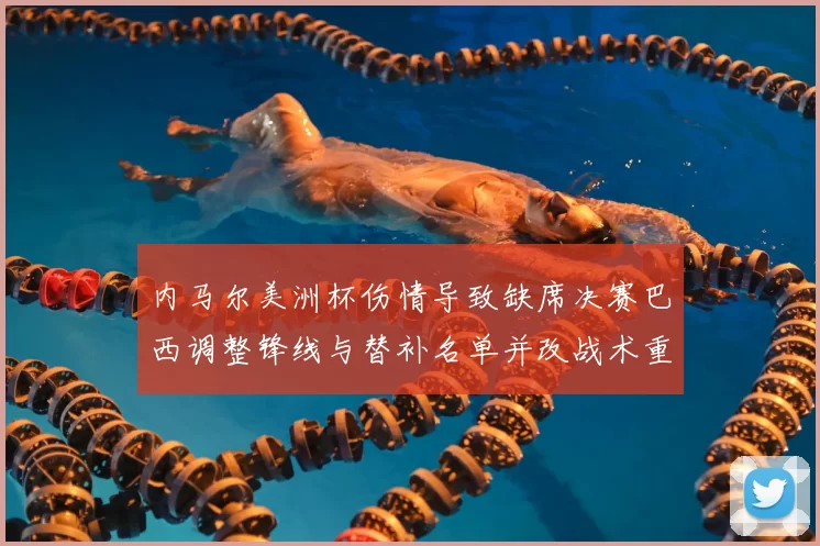 内马尔美洲杯伤情导致缺席决赛巴西调整锋线与替补名单并改战术重点